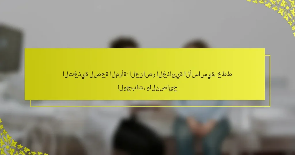 التغذية لصحة المرأة: العناصر الغذائية الأساسية، خطط الوجبات، والنصائح