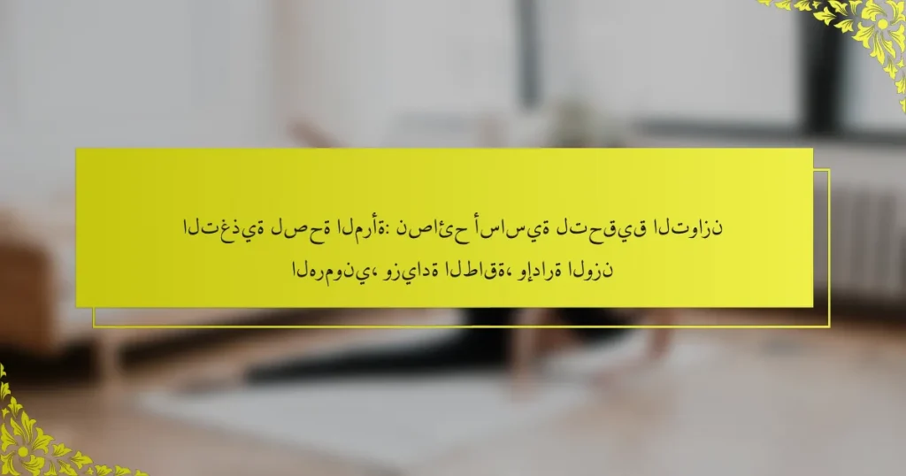 التغذية لصحة المرأة: نصائح أساسية لتحقيق التوازن الهرموني، وزيادة الطاقة، وإدارة الوزن