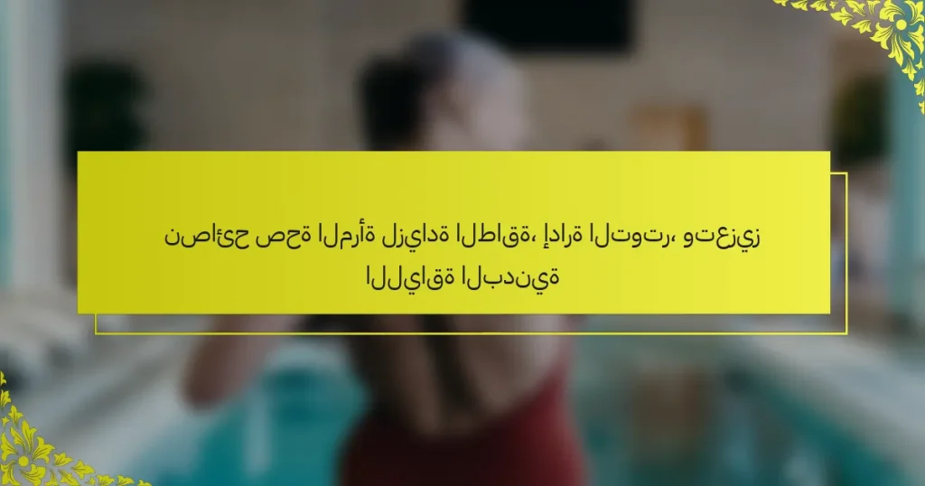 نصائح صحة المرأة لزيادة الطاقة، إدارة التوتر، وتعزيز اللياقة البدنية