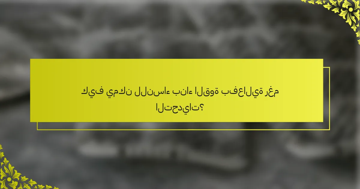 كيف يمكن للنساء بناء القوة بفعالية رغم التحديات؟