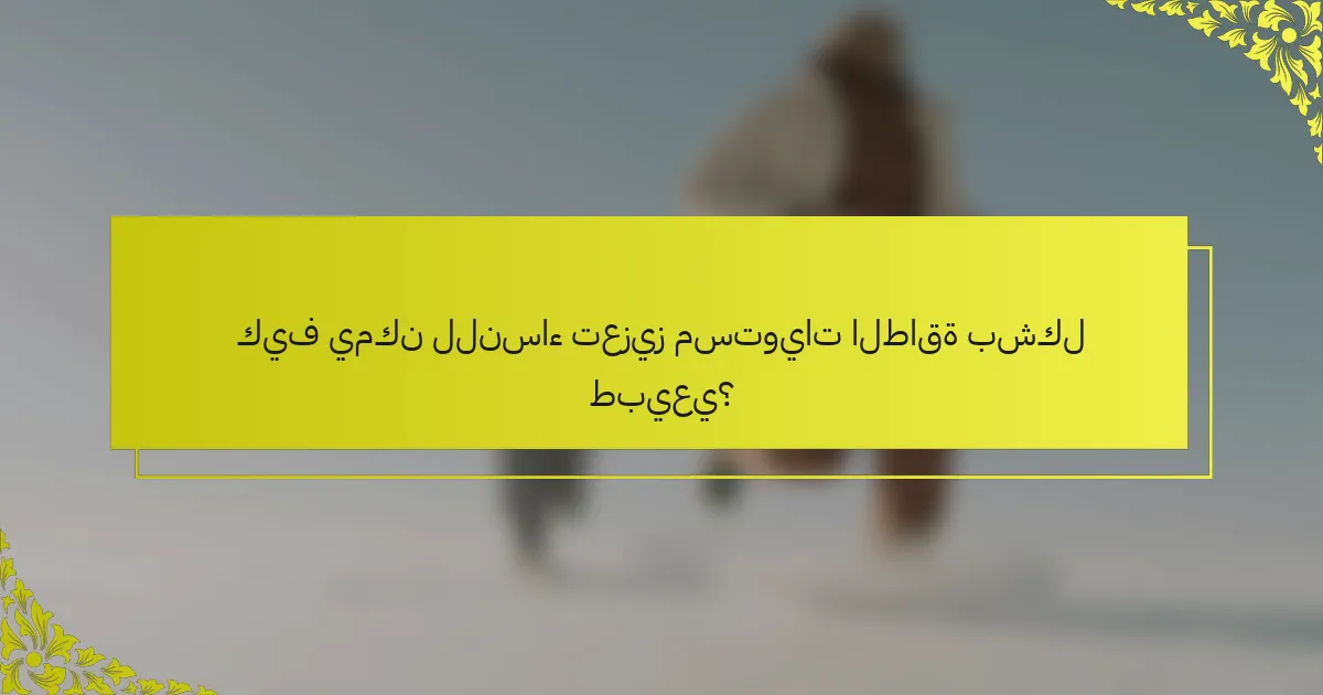 كيف يمكن للنساء تعزيز مستويات الطاقة بشكل طبيعي؟