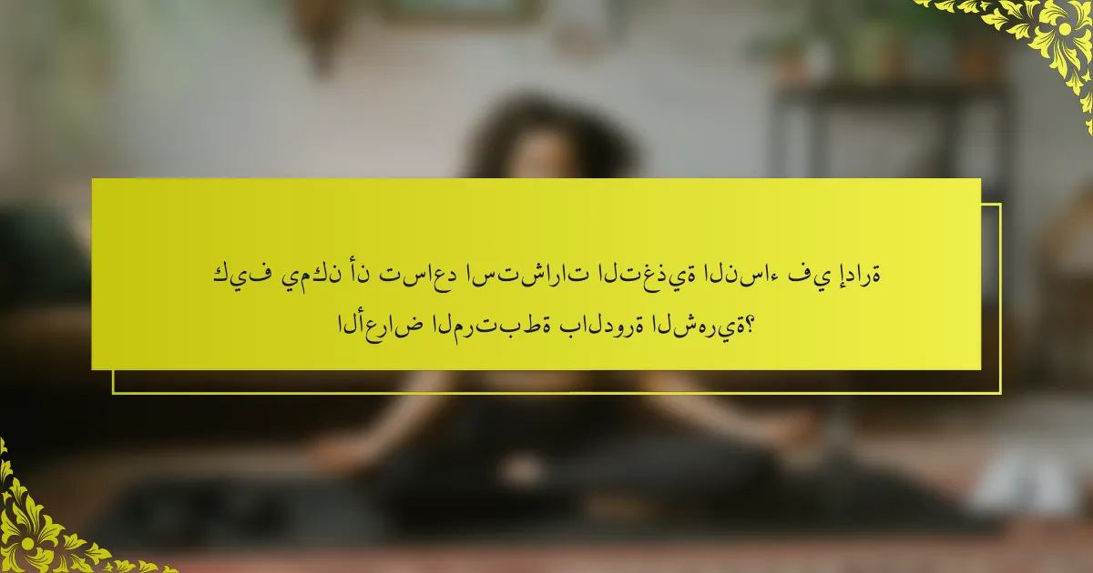 كيف يمكن أن تساعد استشارات التغذية النساء في إدارة الأعراض المرتبطة بالدورة الشهرية؟