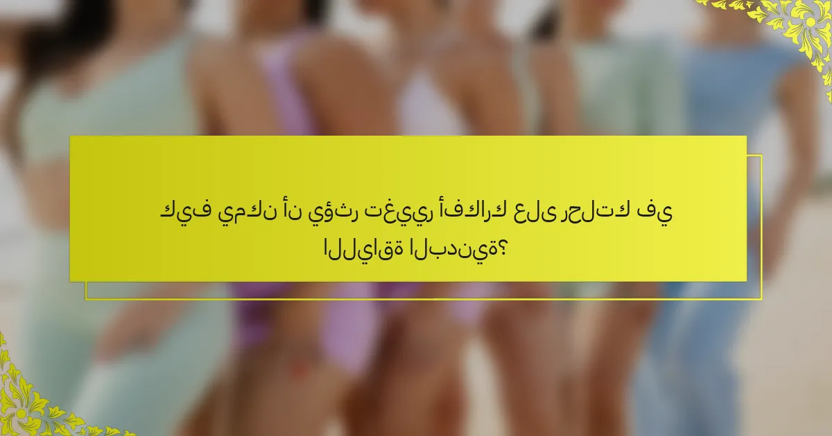كيف يمكن أن يؤثر تغيير أفكارك على رحلتك في اللياقة البدنية؟
