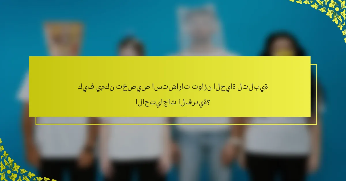 كيف يمكن تخصيص استشارات توازن الحياة لتلبية الاحتياجات الفردية؟