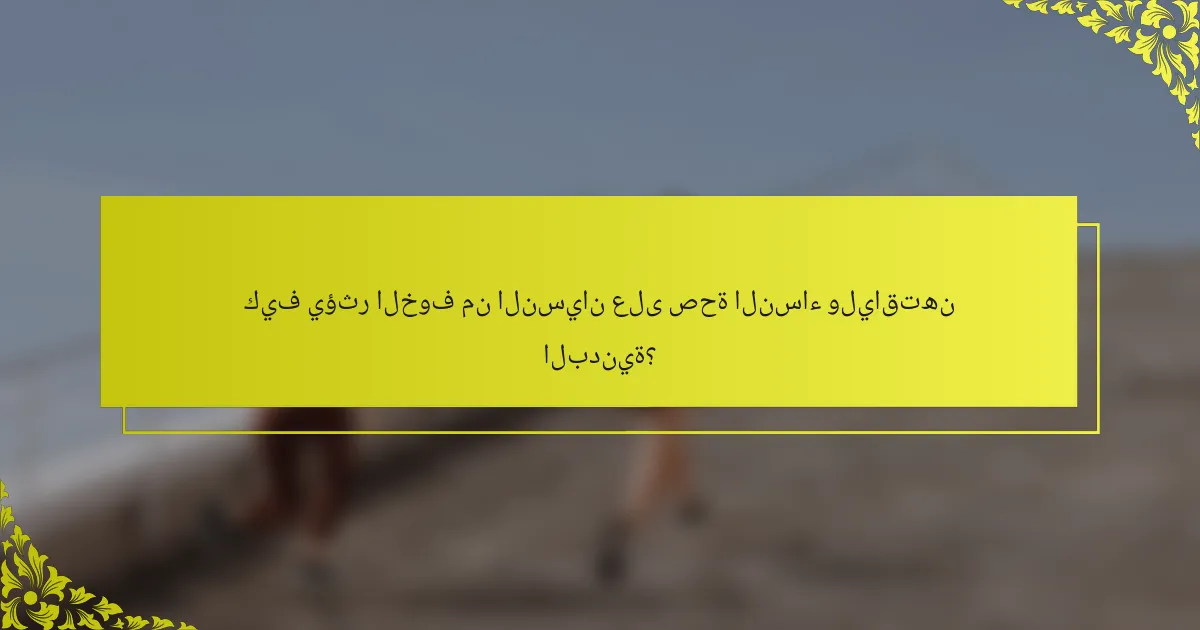 كيف يؤثر الخوف من النسيان على صحة النساء ولياقتهن البدنية؟