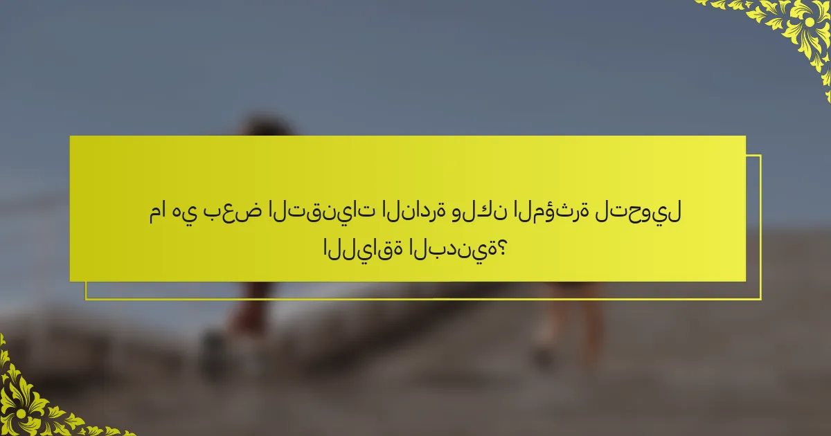 ما هي بعض التقنيات النادرة ولكن المؤثرة لتحويل اللياقة البدنية؟