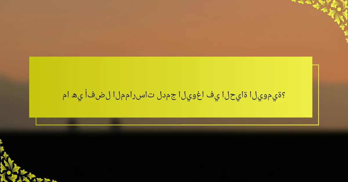 ما هي أفضل الممارسات لدمج اليوغا في الحياة اليومية؟