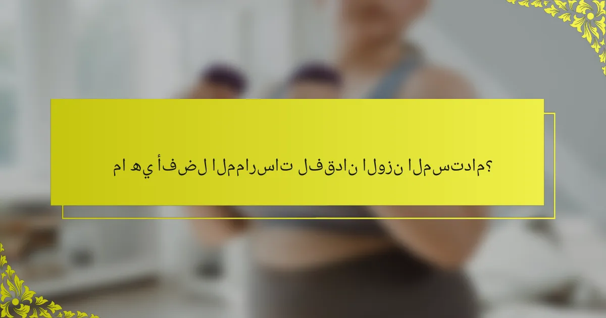 ما هي أفضل الممارسات لفقدان الوزن المستدام؟