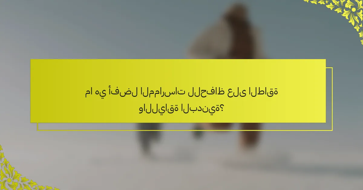 ما هي أفضل الممارسات للحفاظ على الطاقة واللياقة البدنية؟