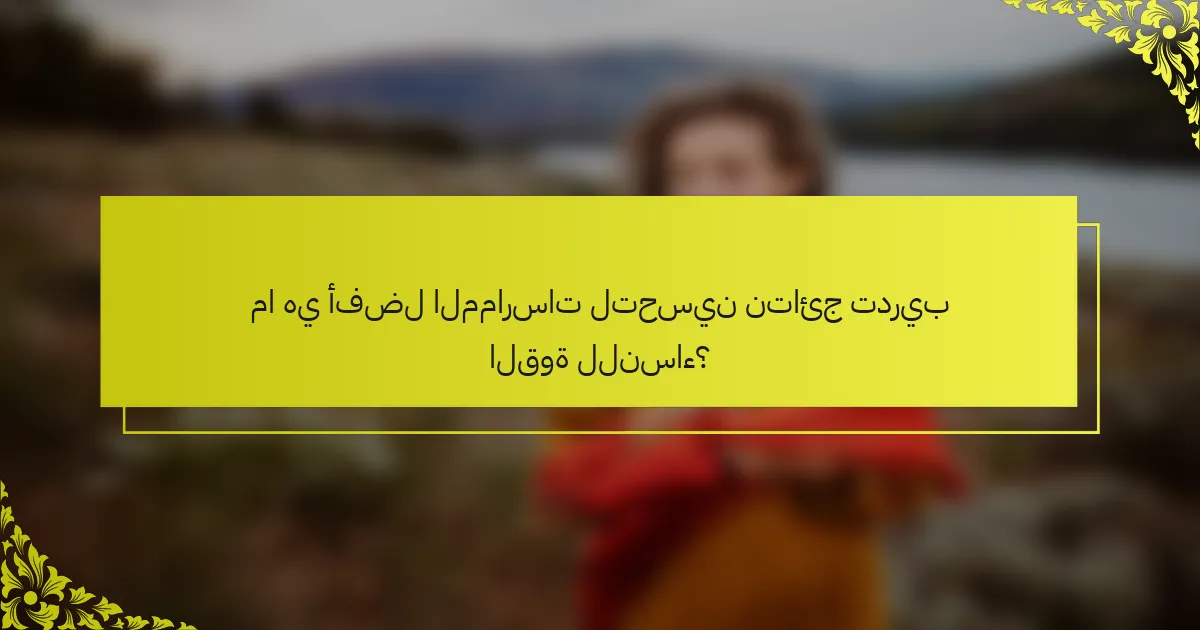 ما هي أفضل الممارسات لتحسين نتائج تدريب القوة للنساء؟