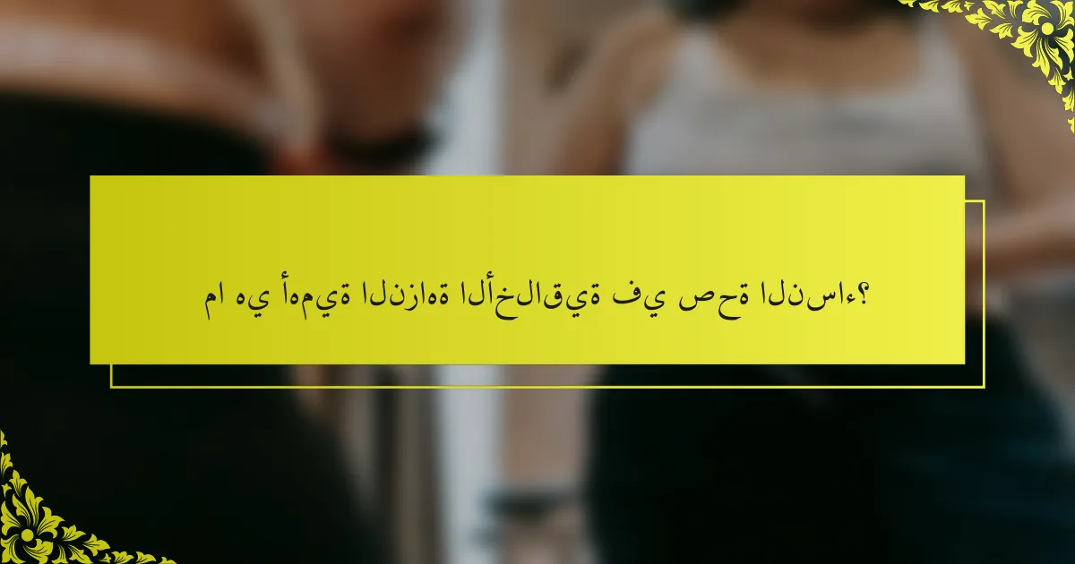 ما هي أهمية النزاهة الأخلاقية في صحة النساء؟
