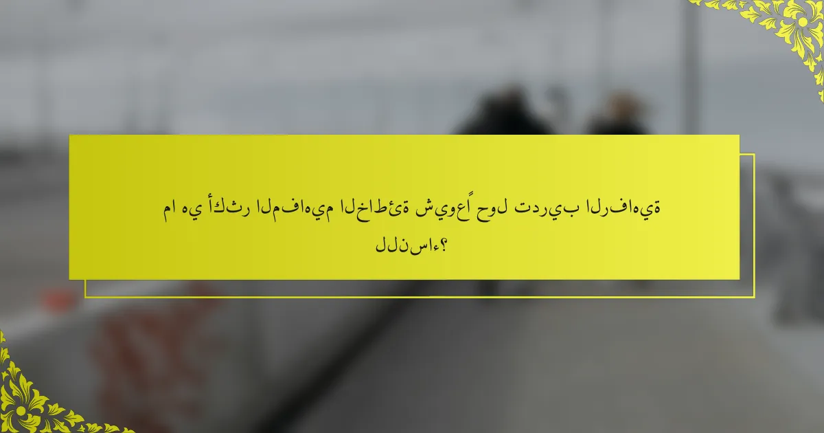 ما هي أكثر المفاهيم الخاطئة شيوعًا حول تدريب الرفاهية للنساء؟