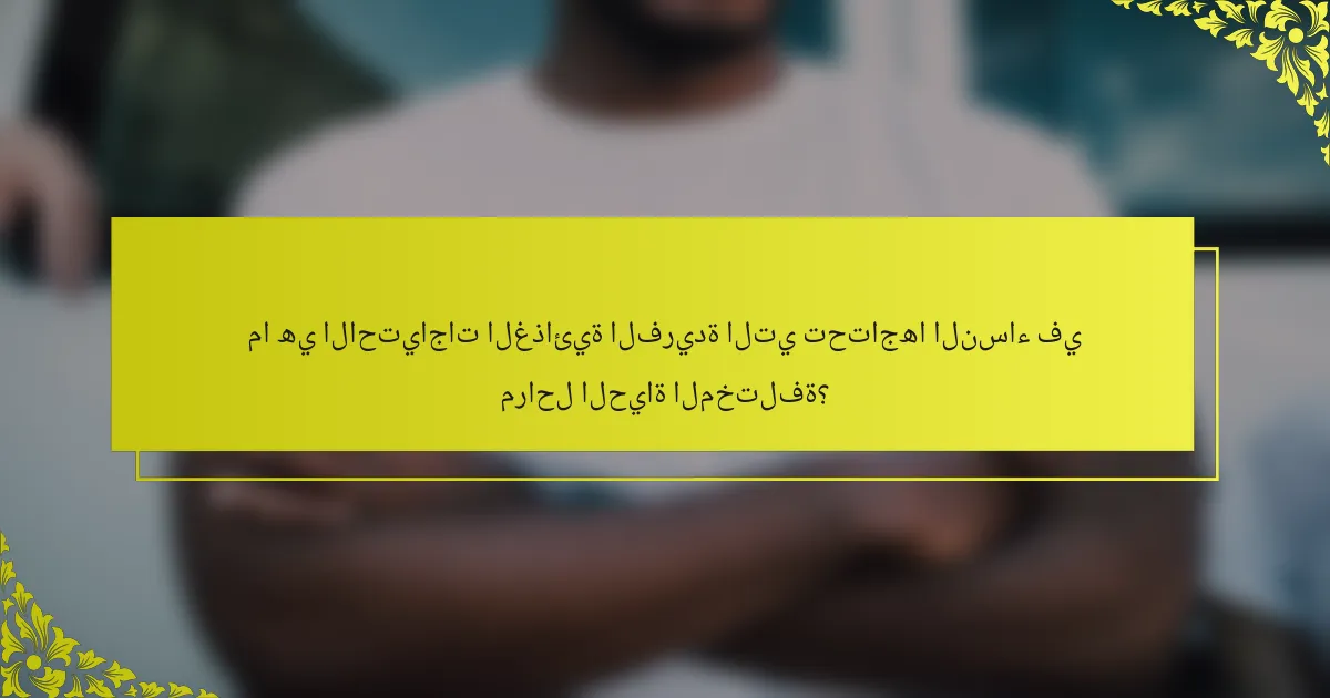ما هي الاحتياجات الغذائية الفريدة التي تحتاجها النساء في مراحل الحياة المختلفة؟
