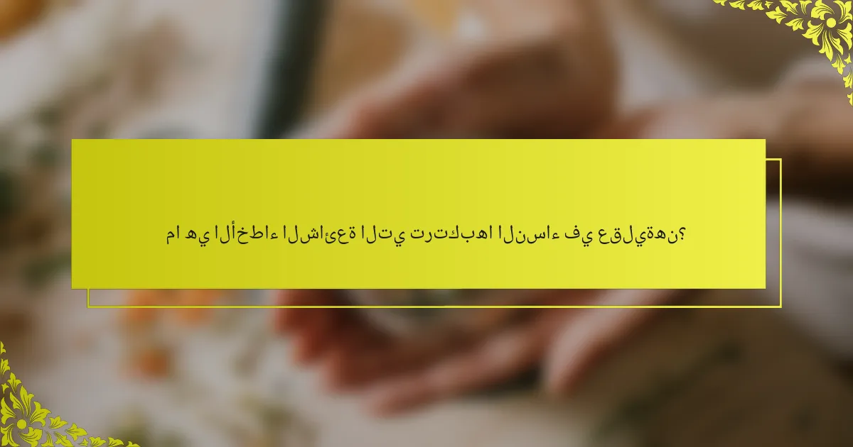 ما هي الأخطاء الشائعة التي ترتكبها النساء في عقليةهن؟