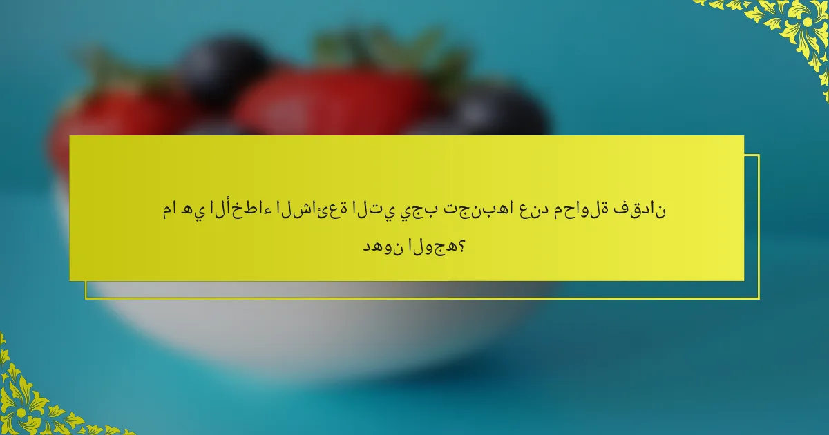ما هي الأخطاء الشائعة التي يجب تجنبها عند محاولة فقدان دهون الوجه؟