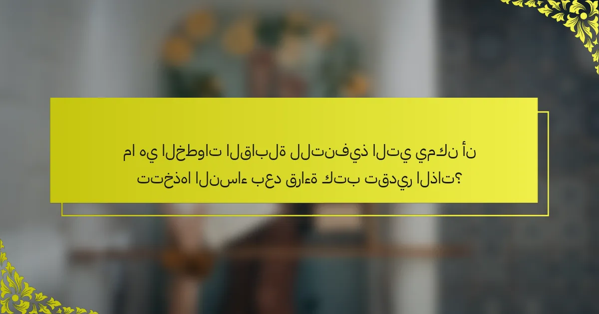 ما هي الخطوات القابلة للتنفيذ التي يمكن أن تتخذها النساء بعد قراءة كتب تقدير الذات؟