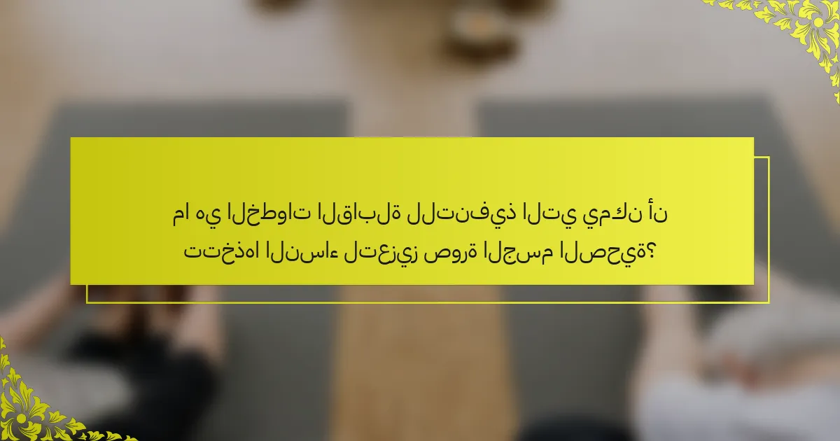 ما هي الخطوات القابلة للتنفيذ التي يمكن أن تتخذها النساء لتعزيز صورة الجسم الصحية؟