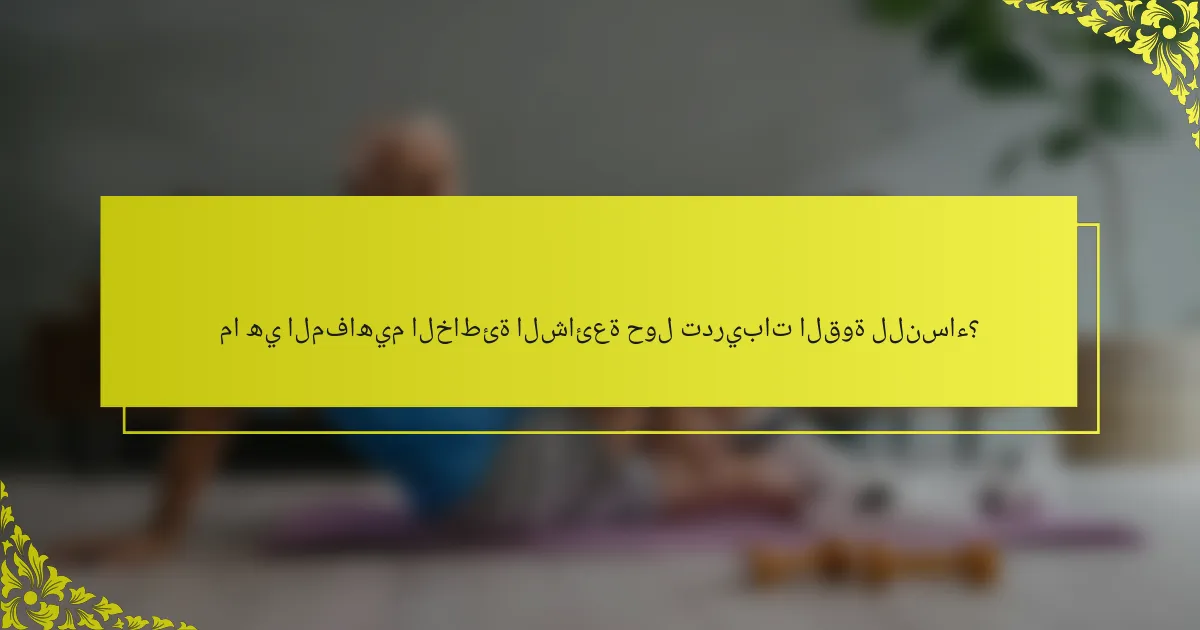 ما هي المفاهيم الخاطئة الشائعة حول تدريبات القوة للنساء؟