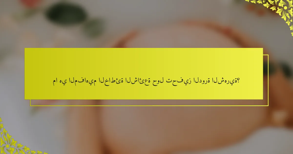 ما هي المفاهيم الخاطئة الشائعة حول تحفيز الدورة الشهرية؟