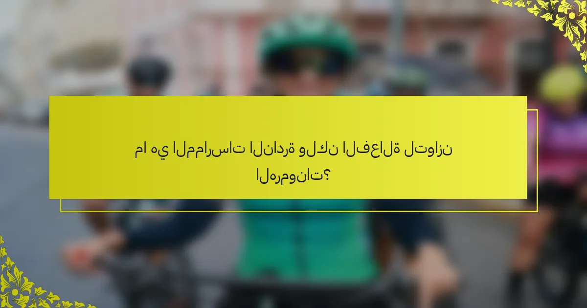 ما هي الممارسات النادرة ولكن الفعالة لتوازن الهرمونات؟