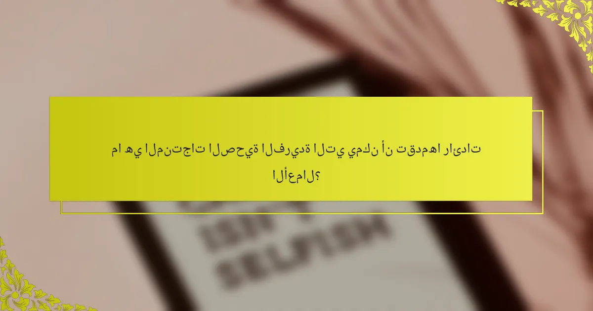 ما هي المنتجات الصحية الفريدة التي يمكن أن تقدمها رائدات الأعمال؟