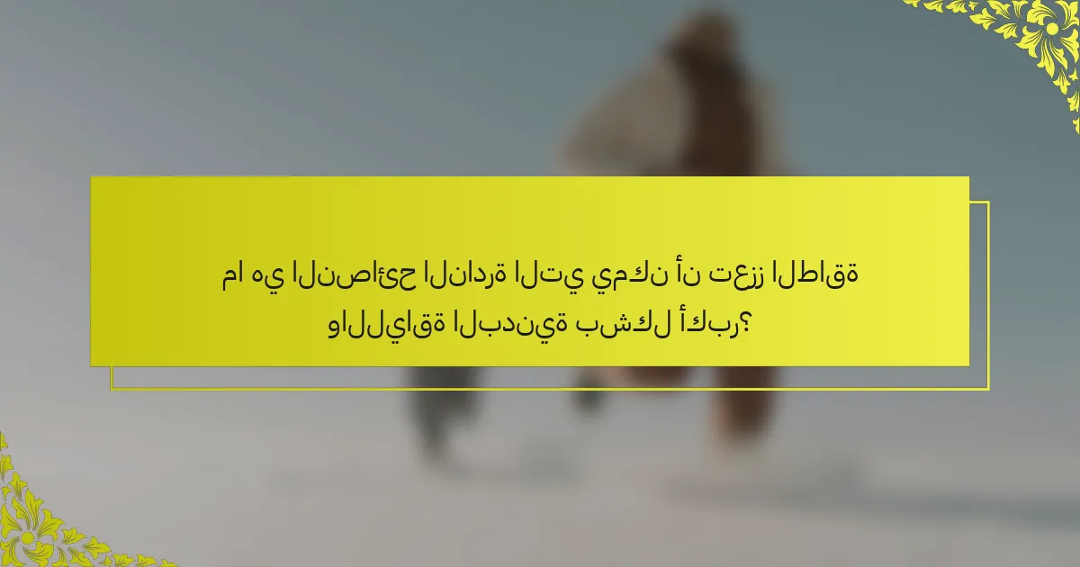 ما هي النصائح النادرة التي يمكن أن تعزز الطاقة واللياقة البدنية بشكل أكبر؟