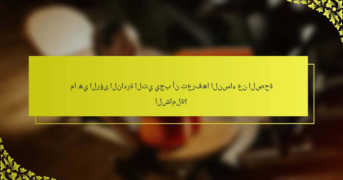 ما هي الرؤى النادرة التي يجب أن تعرفها النساء عن الصحة الشاملة؟