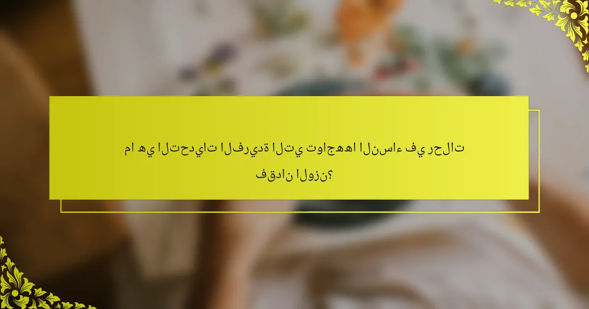 ما هي التحديات الفريدة التي تواجهها النساء في رحلات فقدان الوزن؟