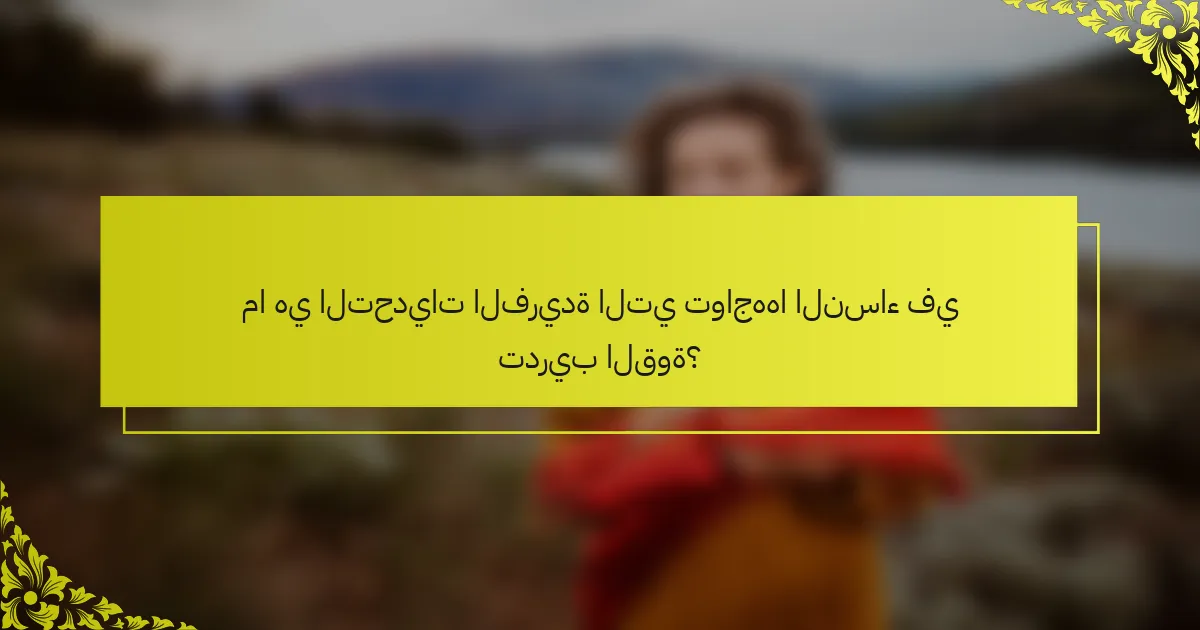 ما هي التحديات الفريدة التي تواجهها النساء في تدريب القوة؟