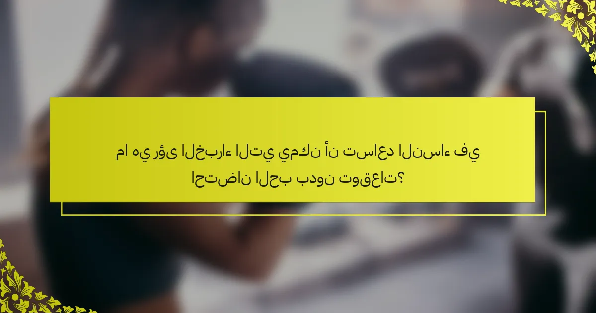 ما هي رؤى الخبراء التي يمكن أن تساعد النساء في احتضان الحب بدون توقعات؟
