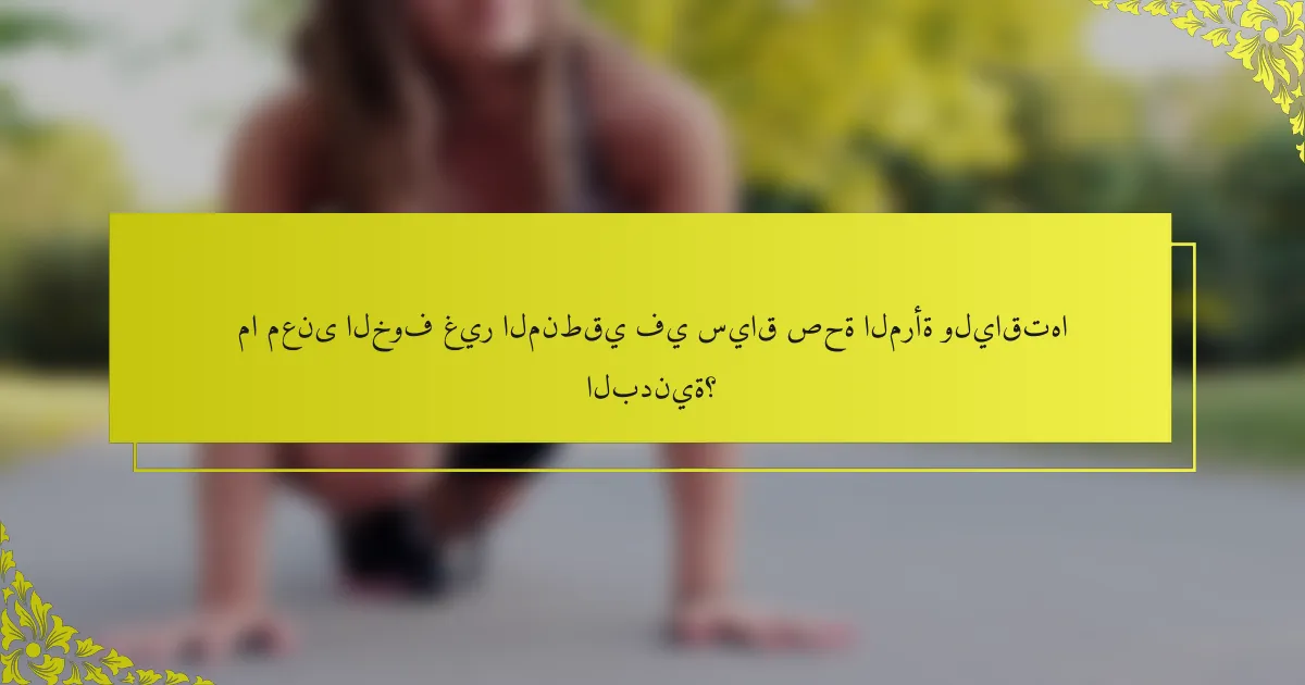 ما معنى الخوف غير المنطقي في سياق صحة المرأة ولياقتها البدنية؟