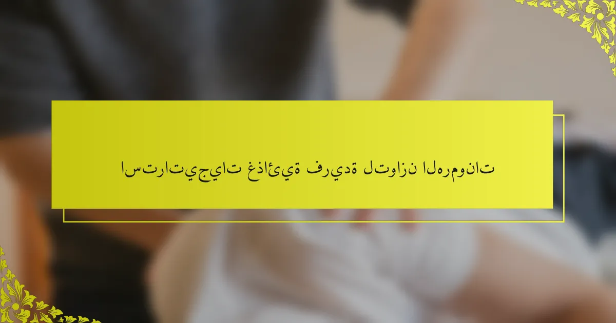 استراتيجيات غذائية فريدة لتوازن الهرمونات